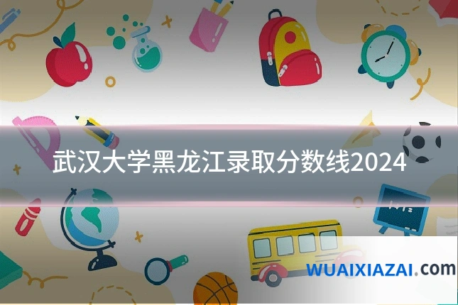 武汉大学黑龙江录取分数线2024