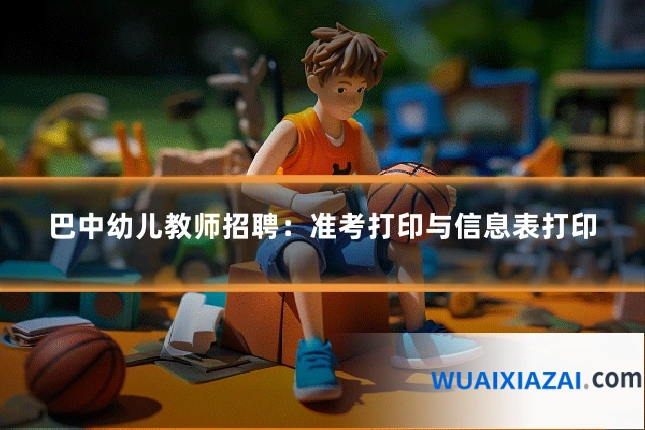 巴中幼儿教师招聘：准考打印与信息表打印