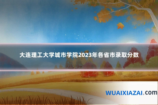 大连理工大学城市学院2023年各省市录取分数