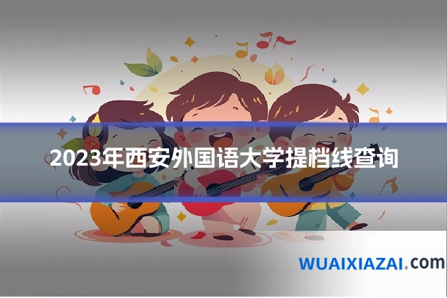 2023年西安外国语大学提档线查询