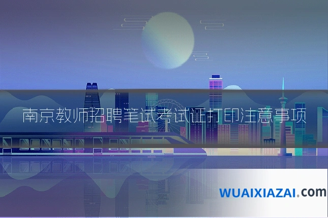 南京教师招聘笔试考试证打印注意事项