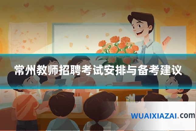 常州教师招聘考试安排与备考建议