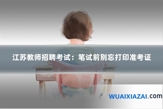 江苏教师招聘考试:笔试前别忘打印准考证