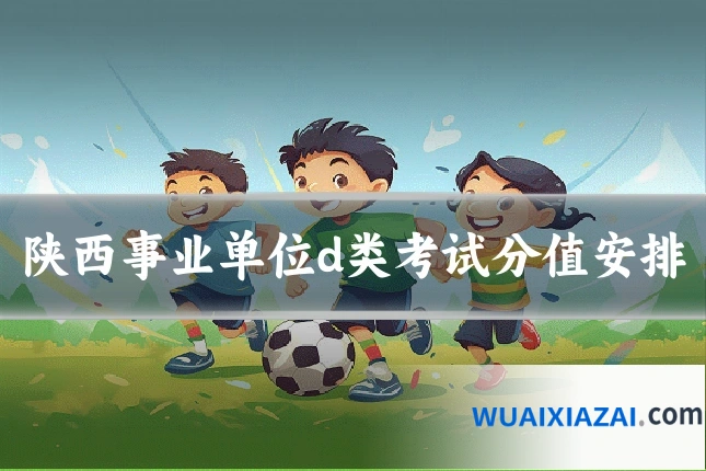 陕西事业单位d类考试分值安排