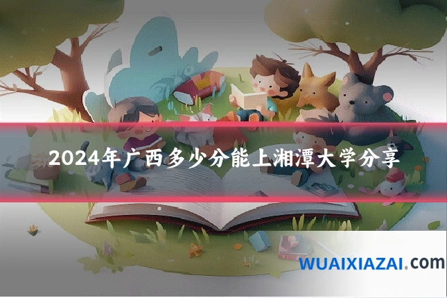 2024年广西多少分能上湘潭大学分享