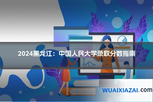 2024黑龙江：中国人民大学录取分数指南