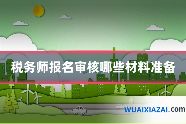 税务师报名审核哪些材料准备