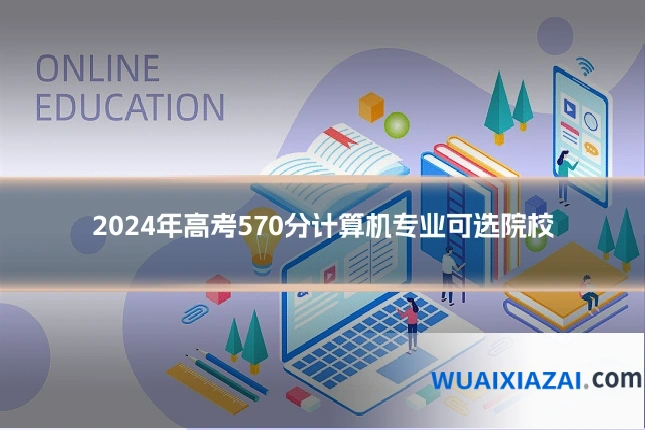 2024年高考570分计算机专业可选院校