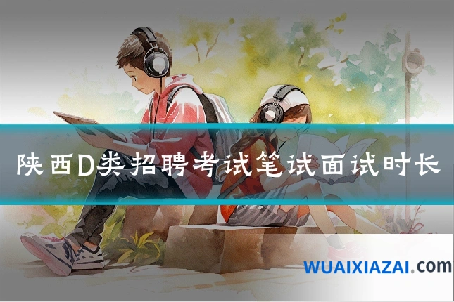 陕西D类招聘考试笔试面试时长