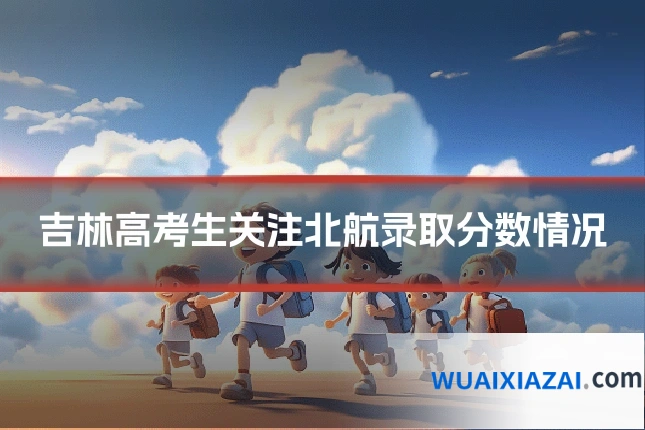 吉林高考生关注北航录取分数情况