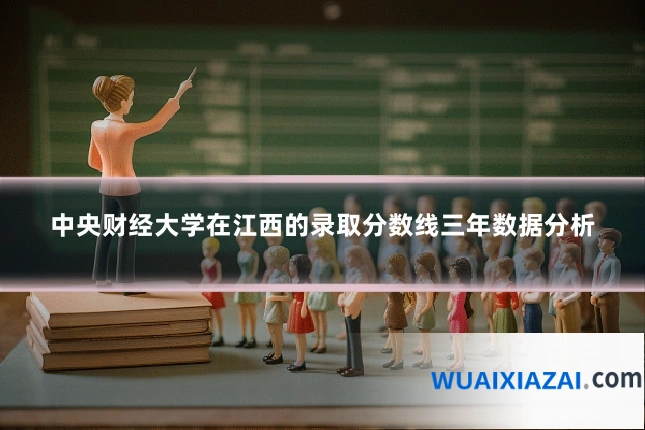 中央财经大学在江西的录取分数线三年数据分析