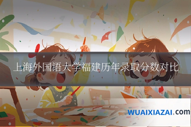 上海外国语大学福建历年录取分数对比