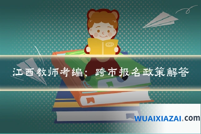 江西教师考编：跨市报名政策解答