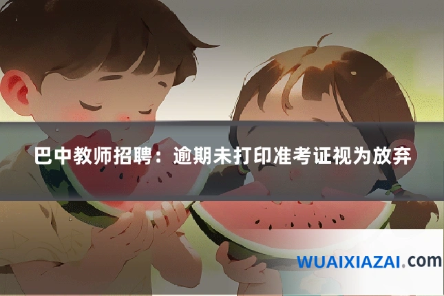 巴中教师招聘：逾期未打印准考证视为放弃