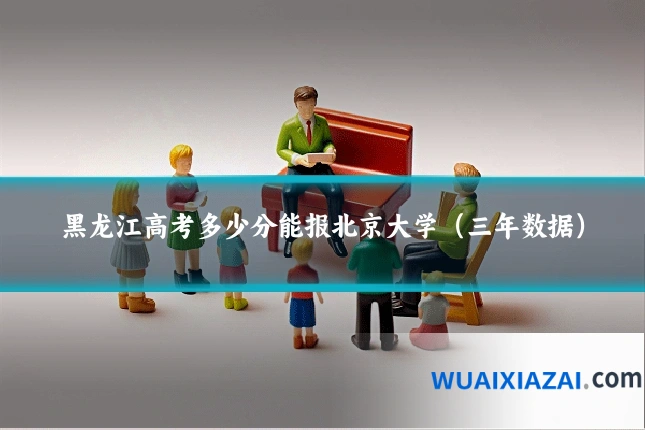 黑龙江高考多少分能报北京大学（三年数据）