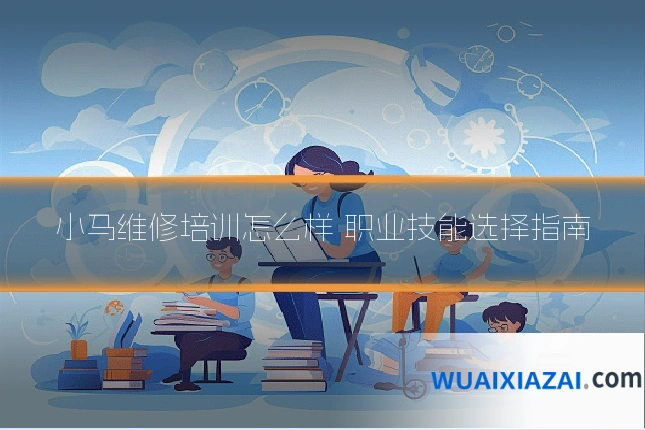 小马维修培训怎么样 职业技能选择指南