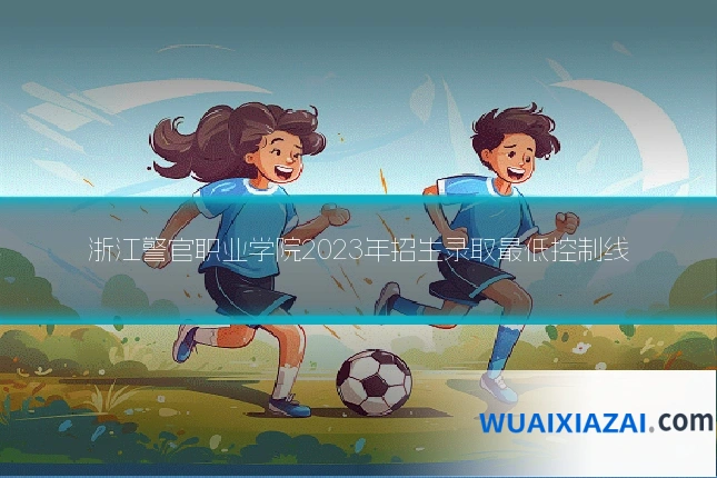 浙江警官职业学院2023年招生录取最低控制线