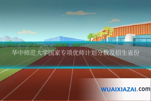 华中师范大学国家专项优师计划分数及招生省份
