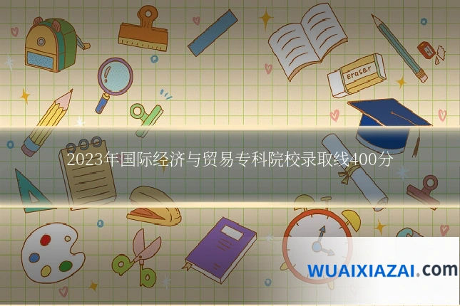 2023年国际经济与贸易专科院校录取线400分