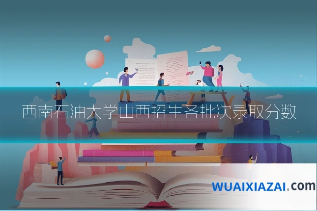 西南石油大学山西招生各批次录取分数