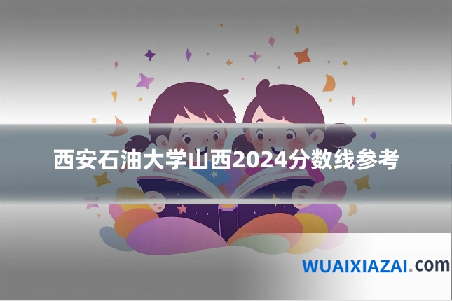 西安石油大学山西2024分数线参考