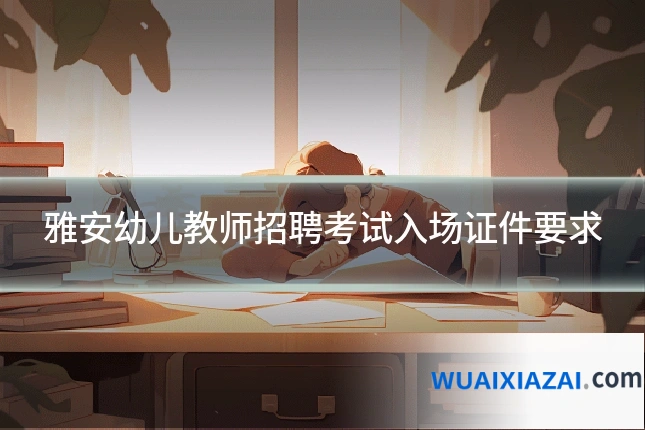 雅安幼儿教师招聘考试入场证件要求