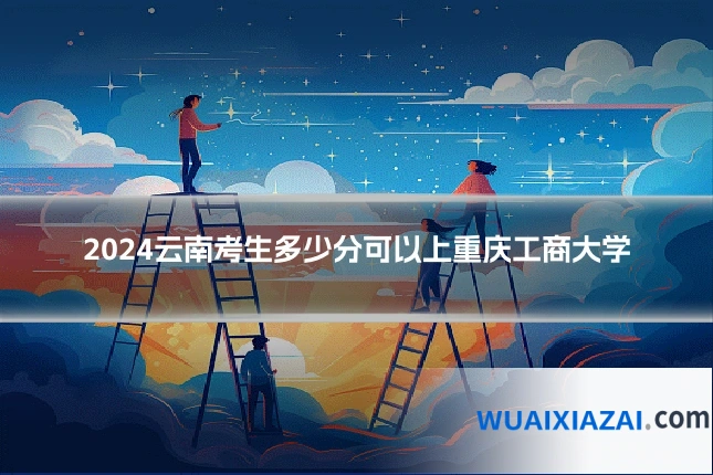 2024云南考生多少分可以上重庆工商大学