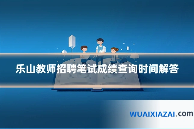 乐山教师招聘笔试成绩查询时间解答