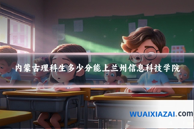 内蒙古理科生多少分能上兰州信息科技学院