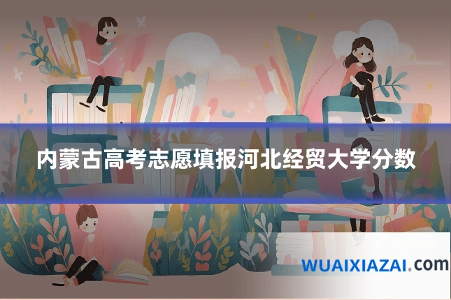 内蒙古高考志愿填报河北经贸大学分数