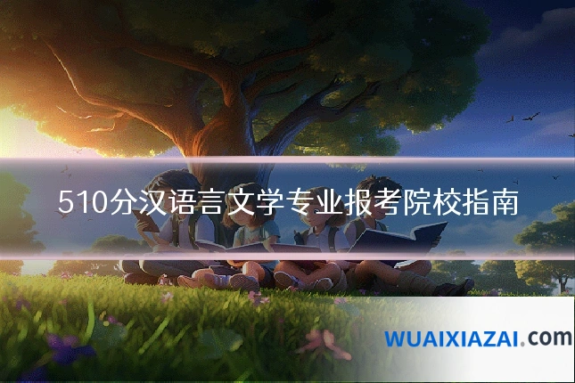 510分汉语言文学专业报考院校指南