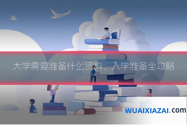 大学需要准备什么资料，入学准备全攻略