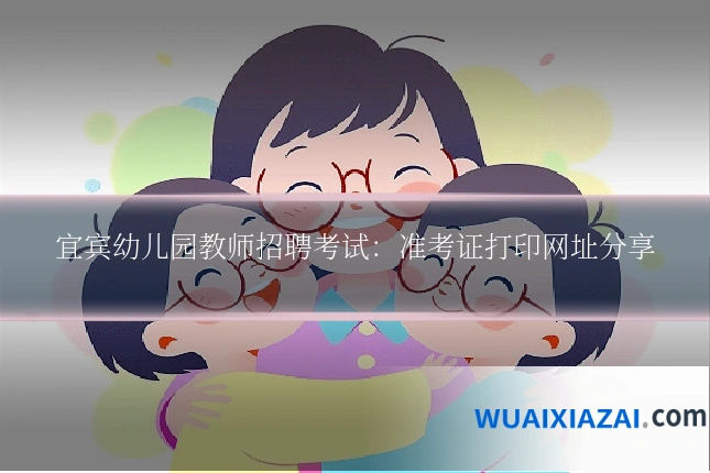 宜宾幼儿园教师招聘考试：准考证打印网址分享