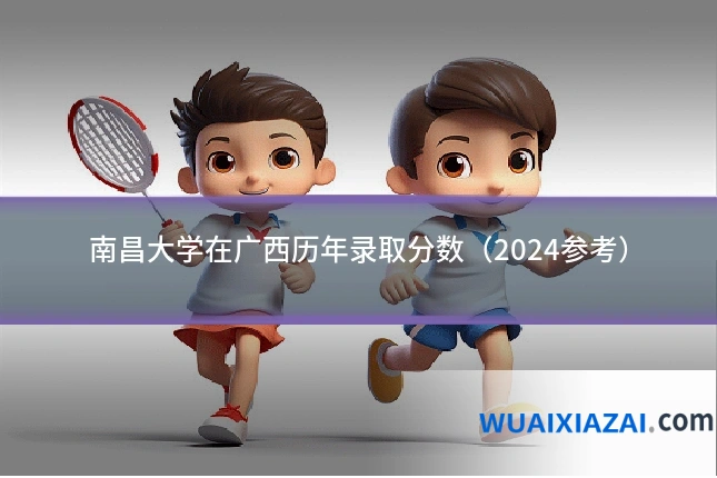 南昌大学在广西历年录取分数（2024参考）