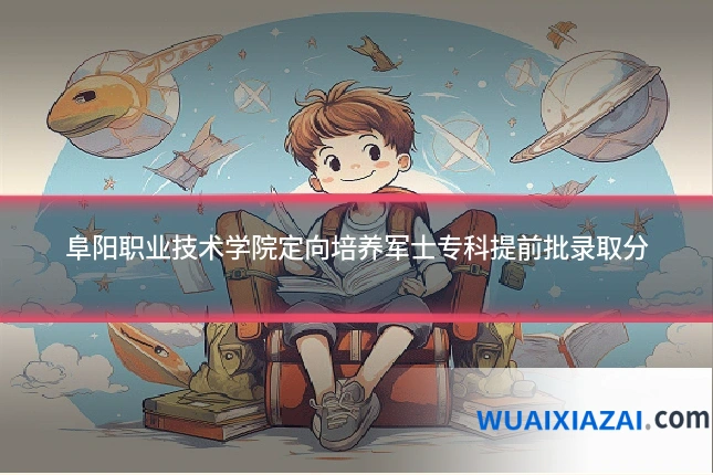 阜阳职业技术学院定向培养军士专科提前批录取分