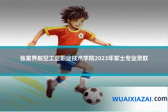 张家界航空工业职业技术学院2023年军士专业录取