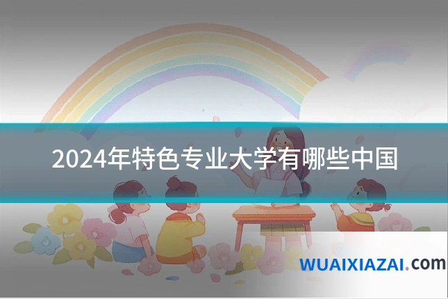 2024年特色专业大学有哪些中国