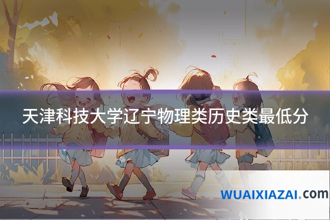 天津科技大学辽宁物理类历史类最低分