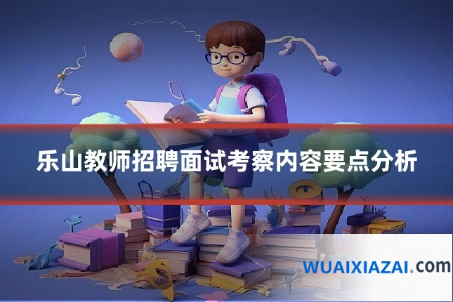 乐山教师招聘面试考察内容要点分析