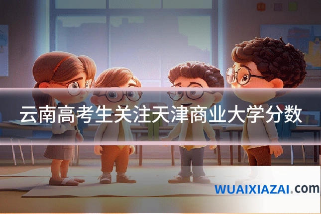 云南高考生关注天津商业大学分数