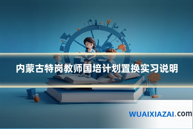 内蒙古特岗教师国培计划置换实习说明