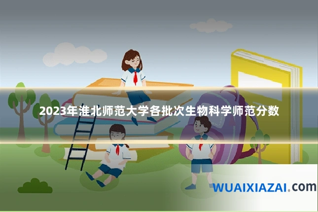 2023年淮北师范大学各批次生物科学师范分数