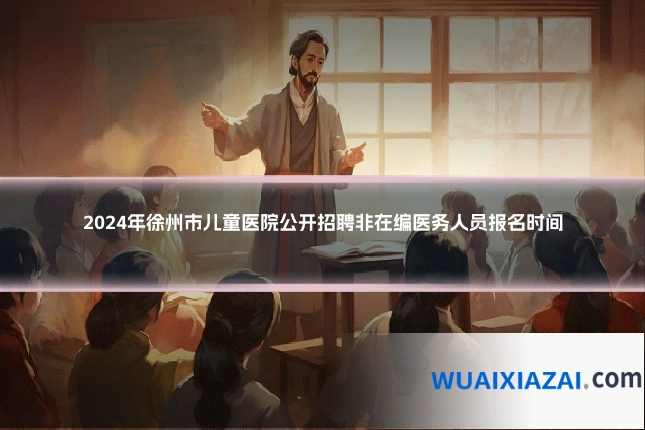 2024年徐州市儿童医院公开招聘非在编医务人员报名时间