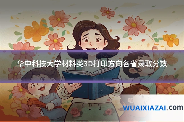 华中科技大学材料类3D打印方向各省录取分数