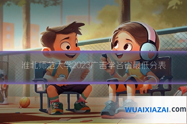 淮北师范大学2023广告学各省最低分表