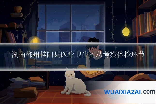 湖南郴州桂阳县医疗卫生招聘考察体检环节