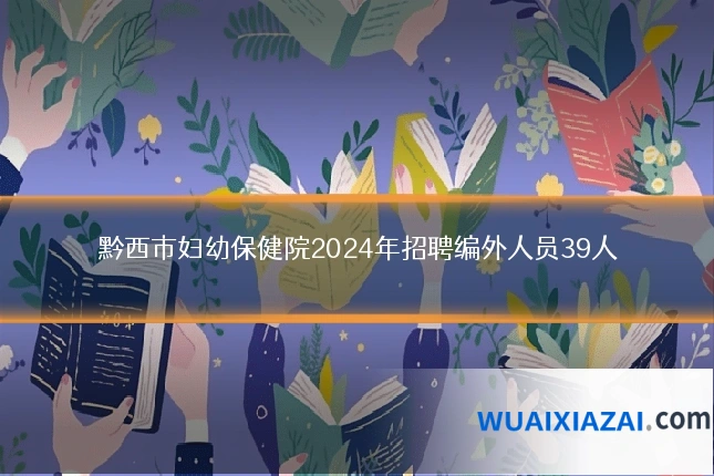 黔西市妇幼保健院2024年招聘编外人员39人