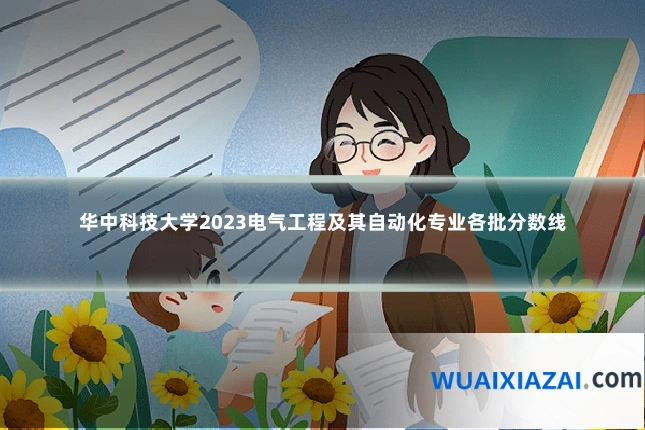华中科技大学2023电气工程及其自动化专业各批分数线