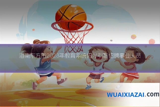 海南东方市2023年教育系统招才引智招聘事业人员