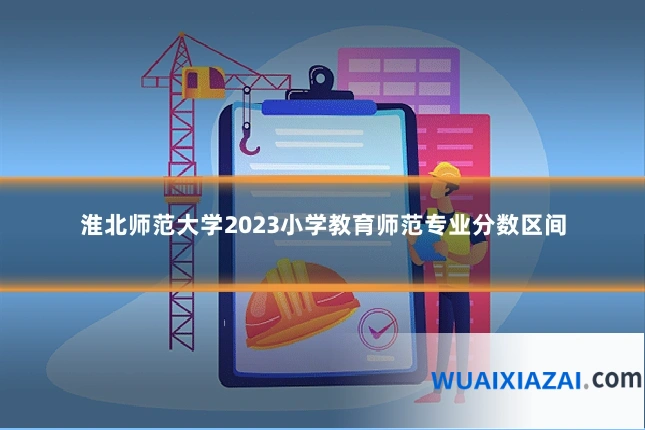 淮北师范大学2023小学教育师范专业分数区间